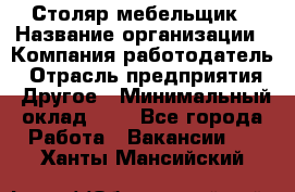 Столяр-мебельщик › Название организации ­ Компания-работодатель › Отрасль предприятия ­ Другое › Минимальный оклад ­ 1 - Все города Работа » Вакансии   . Ханты-Мансийский